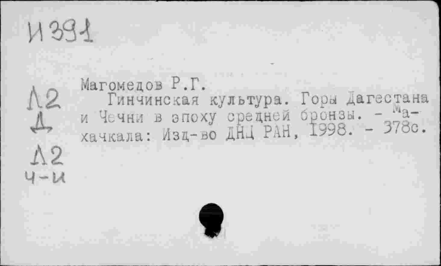 ﻿Л2
1\2
4-М
Магомедов Р.Г.
Гинчинская культура. Горы Дагестана и Чечни в эпоху средней бронзы. - Махачкала: Изд-во ДНД РАН, 1998. - 378с.